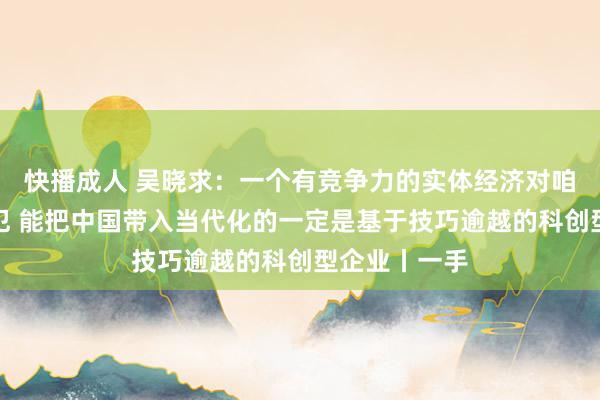 快播成人 吴晓求：一个有竞争力的实体经济对咱们而言很进犯 能把中国带入当代化的一定是基于技巧逾越的科创型企业丨一手