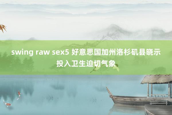 swing raw sex5 好意思国加州洛杉矶县晓示投入卫生迫切气象