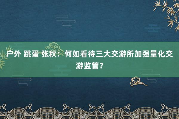 户外 跳蛋 张秋：何如看待三大交游所加强量化交游监管？