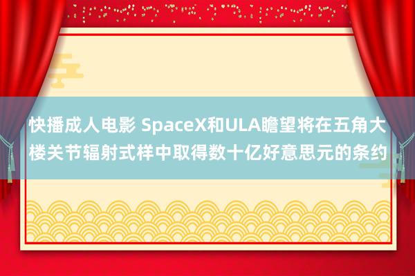 快播成人电影 SpaceX和ULA瞻望将在五角大楼关节辐射式样中取得数十亿好意思元的条约