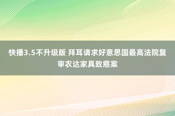 快播3.5不升级版 拜耳请求好意思国最高法院复审农达家具致癌案