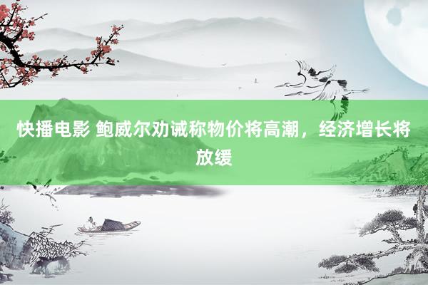 快播电影 鲍威尔劝诫称物价将高潮，经济增长将放缓