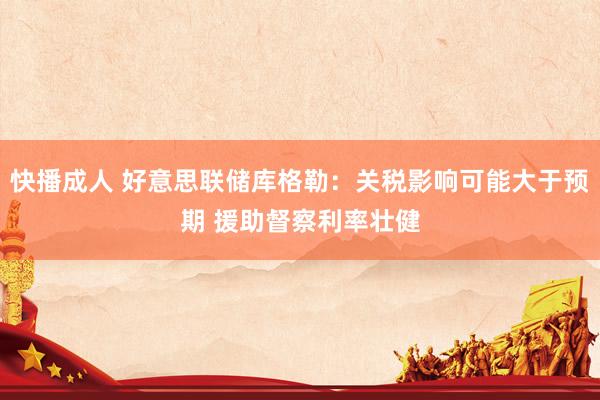 快播成人 好意思联储库格勒：关税影响可能大于预期 援助督察利率壮健