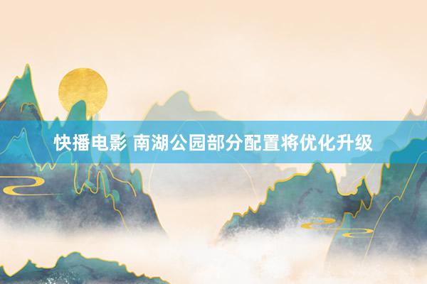快播电影 南湖公园部分配置将优化升级