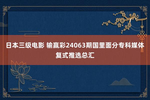 日本三级电影 输赢彩24063期国里面分专科媒体复式推选总汇