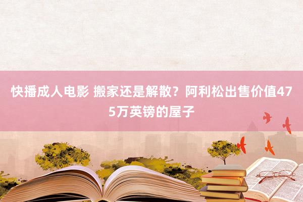 快播成人电影 搬家还是解散？阿利松出售价值475万英镑的屋子