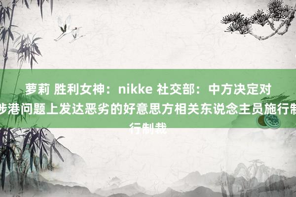 萝莉 胜利女神：nikke 社交部：中方决定对在涉港问题上发达恶劣的好意思方相关东说念主员施行制裁