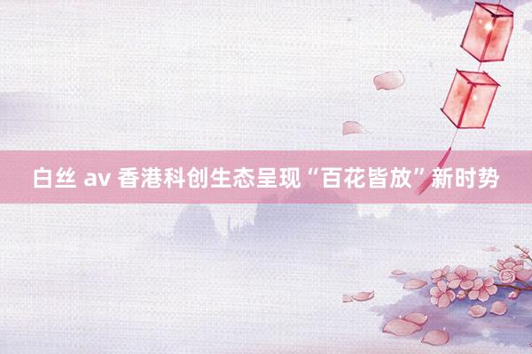 白丝 av 香港科创生态呈现“百花皆放”新时势