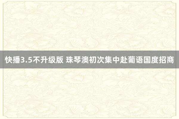 快播3.5不升级版 珠琴澳初次集中赴葡语国度招商