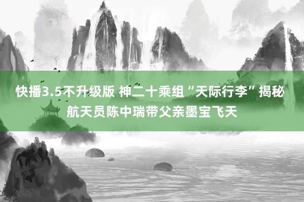 快播3.5不升级版 神二十乘组“天际行李”揭秘 航天员陈中瑞带父亲墨宝飞天