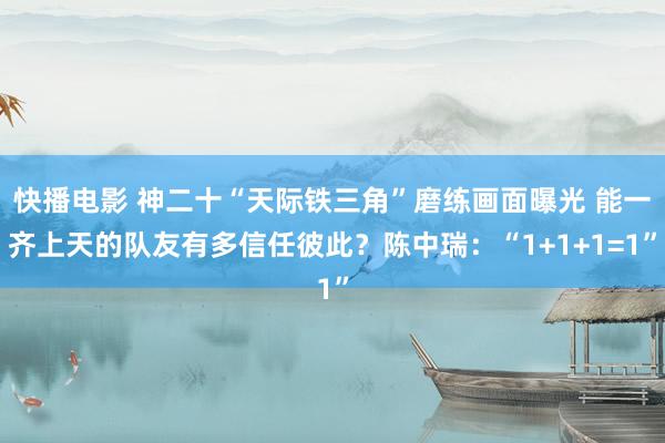 快播电影 神二十“天际铁三角”磨练画面曝光 能一齐上天的队友有多信任彼此？陈中瑞：“1+1+1=1”
