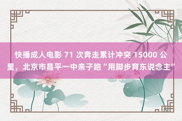 快播成人电影 71 次奔走累计冲突 15000 公里，北京市昌平一中亲子跑“用脚步育东说念主”