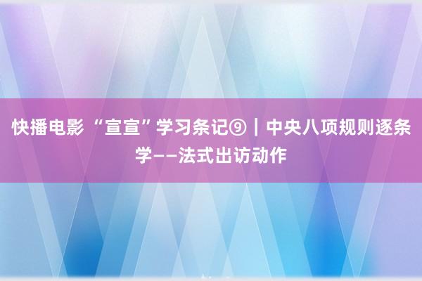 快播电影 “宣宣”学习条记⑨｜中央八项规则逐条学——法式出访动作