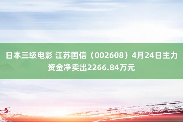 日本三级电影 江苏国信（002608）4月24日主力资金净卖出2266.84万元
