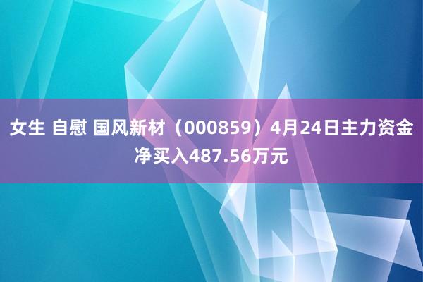 女生 自慰 国风新材（000859）4月24日主力资金净买入487.56万元