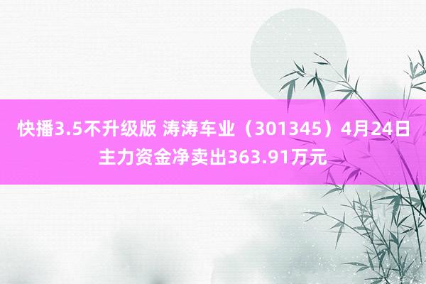 快播3.5不升级版 涛涛车业（301345）4月24日主力资金净卖出363.91万元