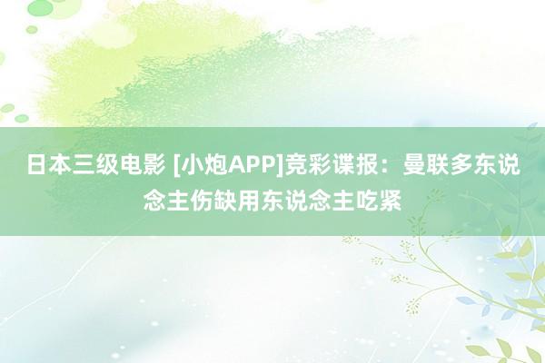 日本三级电影 [小炮APP]竞彩谍报：曼联多东说念主伤缺用东说念主吃紧