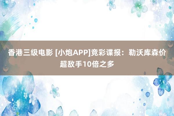 香港三级电影 [小炮APP]竞彩谍报：勒沃库森价超敌手10倍之多