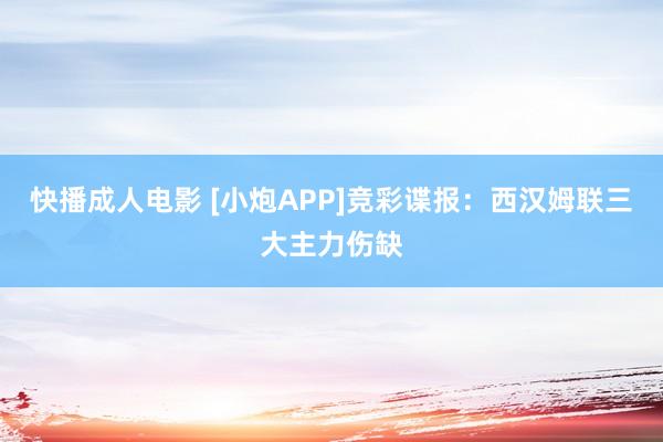快播成人电影 [小炮APP]竞彩谍报：西汉姆联三大主力伤缺
