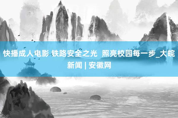 快播成人电影 铁路安全之光  照亮校园每一步_大皖新闻 | 安徽网