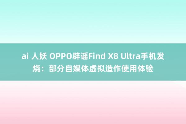 ai 人妖 OPPO辟谣Find X8 Ultra手机发烧：部分自媒体虚拟造作使用体验