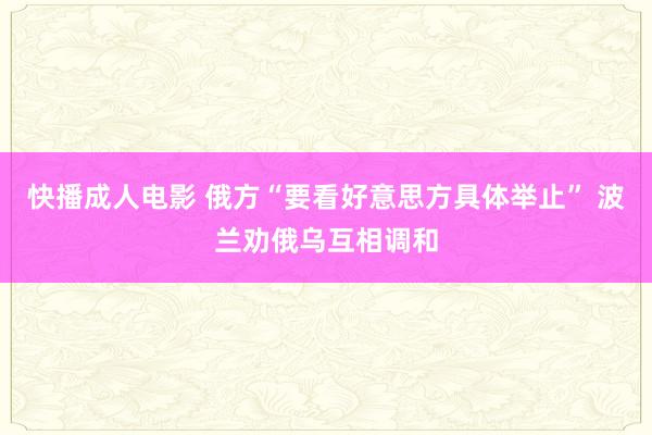 快播成人电影 俄方“要看好意思方具体举止” 波兰劝俄乌互相调和
