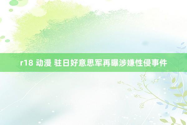 r18 动漫 驻日好意思军再曝涉嫌性侵事件