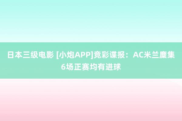 日本三级电影 [小炮APP]竞彩谍报：AC米兰麇集6场正赛均有进球