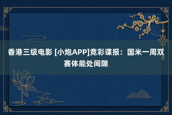 香港三级电影 [小炮APP]竞彩谍报：国米一周双赛体能处间隙