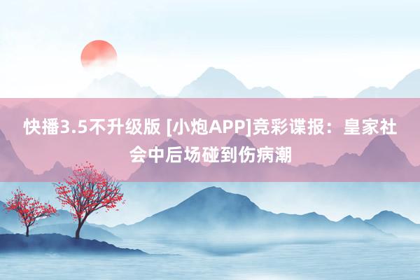 快播3.5不升级版 [小炮APP]竞彩谍报：皇家社会中后场碰到伤病潮